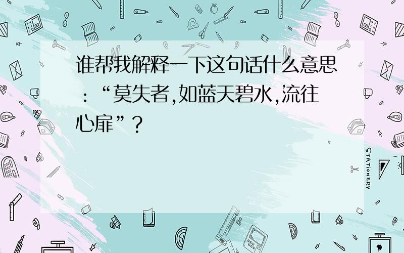 谁帮我解释一下这句话什么意思：“莫失者,如蓝天碧水,流往心扉”?