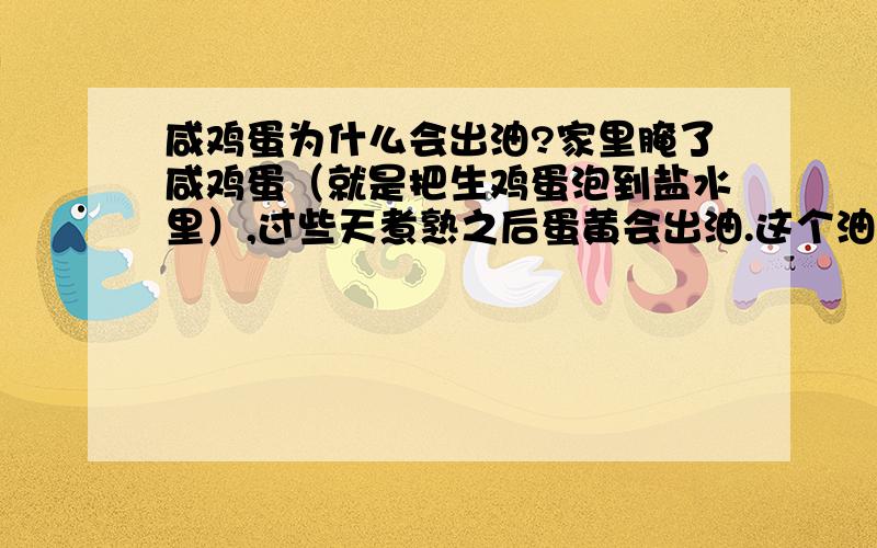 咸鸡蛋为什么会出油?家里腌了咸鸡蛋（就是把生鸡蛋泡到盐水里）,过些天煮熟之后蛋黄会出油.这个油是脂肪么,动物脂肪一般常温