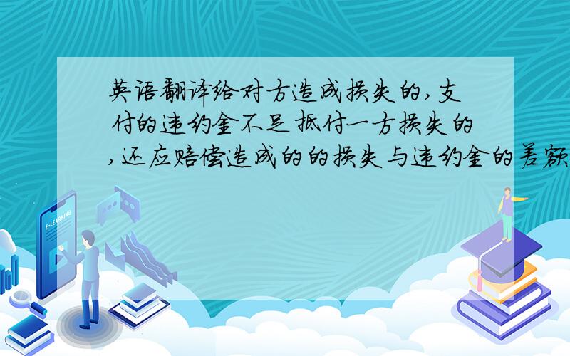 英语翻译给对方造成损失的,支付的违约金不足抵付一方损失的,还应赔偿造成的的损失与违约金的差额部分：