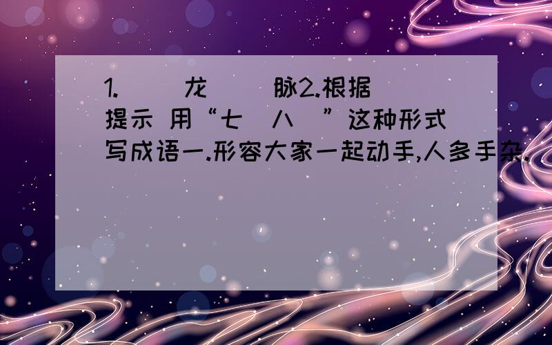 1.( )龙( )脉2.根据提示 用“七_八_”这种形式写成语一.形容大家一起动手,人多手杂.( ) 二.形容人多嘴杂,