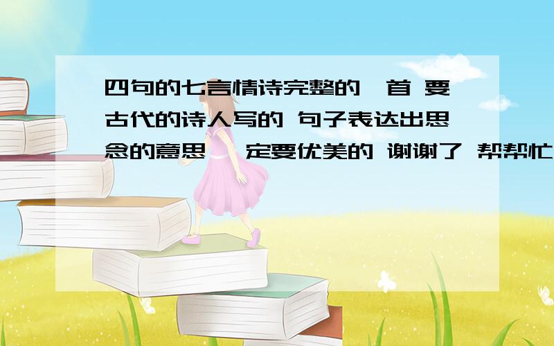 四句的七言情诗完整的一首 要古代的诗人写的 句子表达出思念的意思 一定要优美的 谢谢了 帮帮忙多这借物喻人的比较好