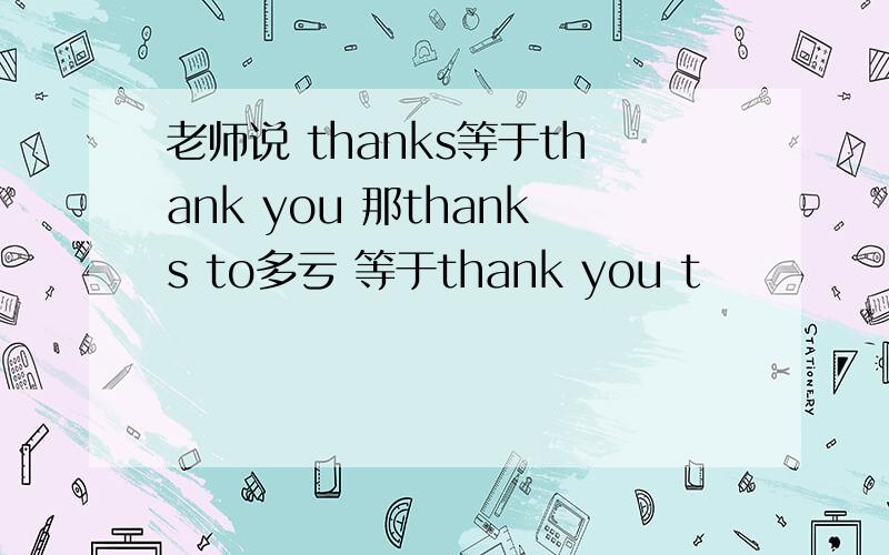 老师说 thanks等于thank you 那thanks to多亏 等于thank you t