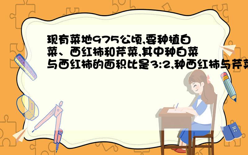 现有菜地975公顷,要种植白菜、西红柿和芹菜,其中种白菜与西红柿的面积比是3:2,种西红柿与芹菜的面积比是5:7,则三种