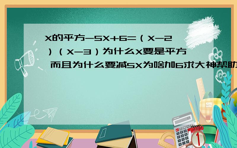 X的平方-5X+6=（X-2）（X-3）为什么X要是平方 而且为什么要减5X为啥加6求大神帮助