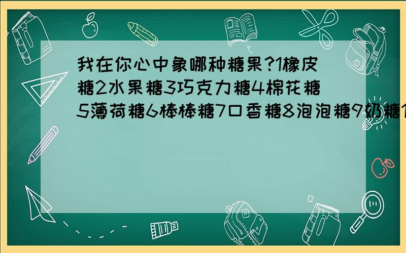 我在你心中象哪种糖果?1橡皮糖2水果糖3巧克力糖4棉花糖5薄荷糖6棒棒糖7口香糖8泡泡糖9奶糖10果汁夹心糖