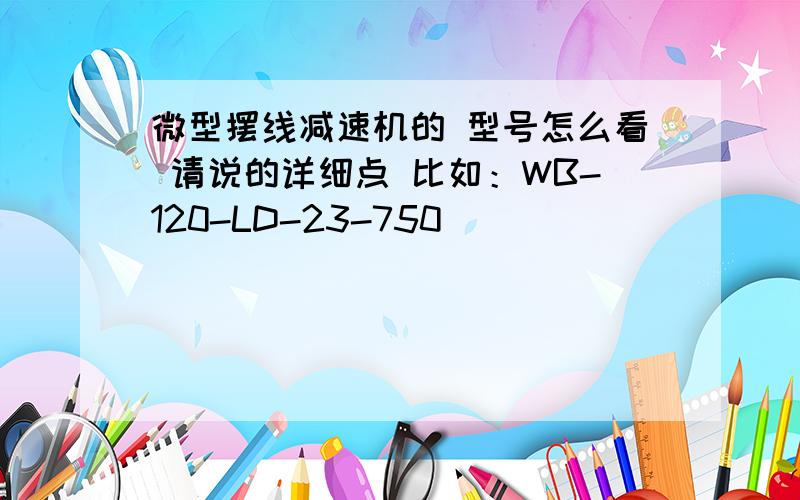 微型摆线减速机的 型号怎么看 请说的详细点 比如：WB-120-LD-23-750