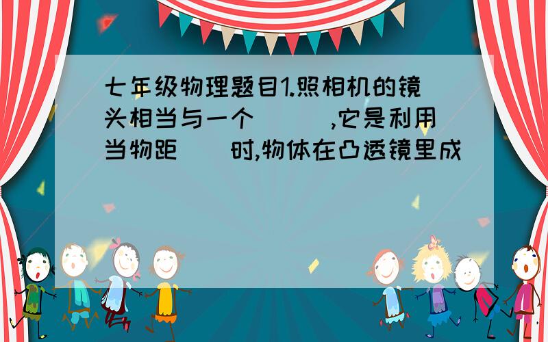 七年级物理题目1.照相机的镜头相当与一个＿＿＿,它是利用当物距＿＿时,物体在凸透镜里成＿＿＿＿＿的象的原理工作的,在使用