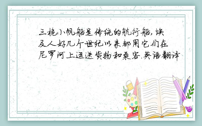 三桅小帆船是传统的航行船,埃及人好几个世纪以来都用它们在尼罗河上运送货物和乘客.英语翻译