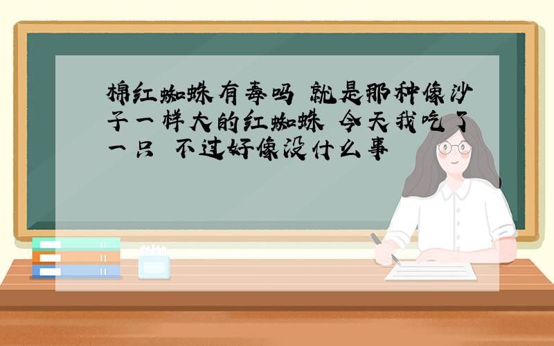 棉红蜘蛛有毒吗 就是那种像沙子一样大的红蜘蛛 今天我吃了一只 不过好像没什么事