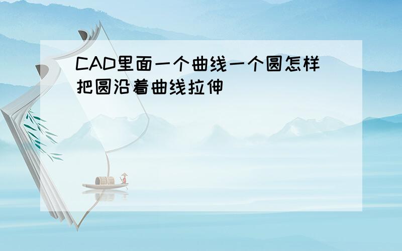 CAD里面一个曲线一个圆怎样把圆沿着曲线拉伸