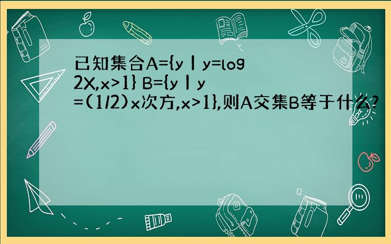 已知集合A={y丨y=log2X,x>1} B={y丨y=(1/2)x次方,x>1},则A交集B等于什么?