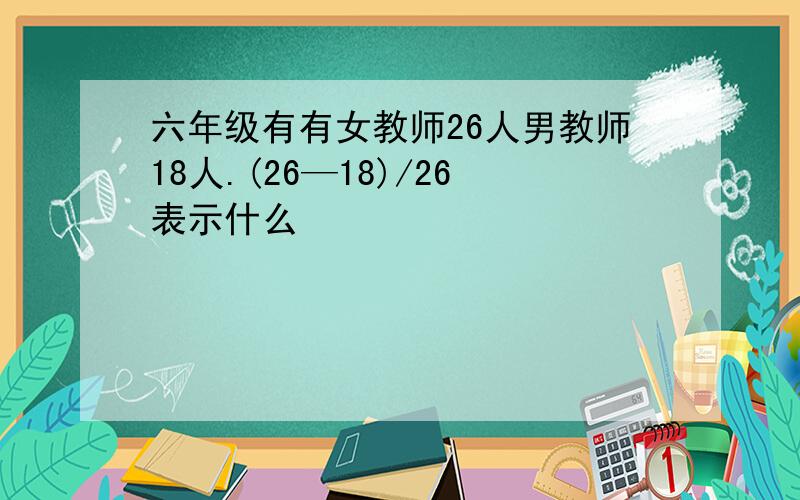 六年级有有女教师26人男教师18人.(26—18)/26表示什么