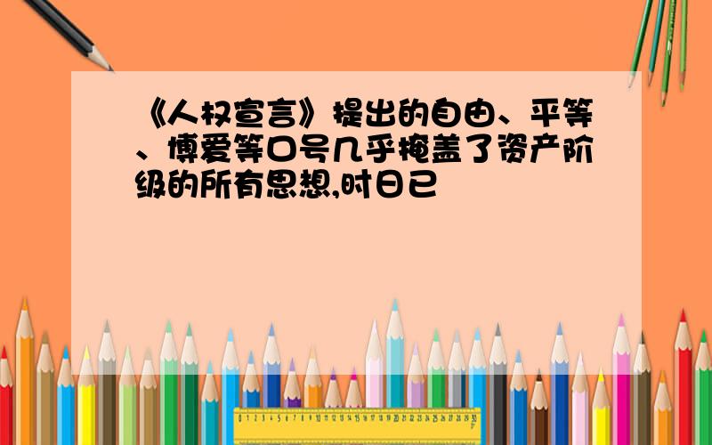 《人权宣言》提出的自由、平等、博爱等口号几乎掩盖了资产阶级的所有思想,时日已