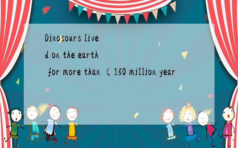 Dinosours lived on the earth for more than （150 million year