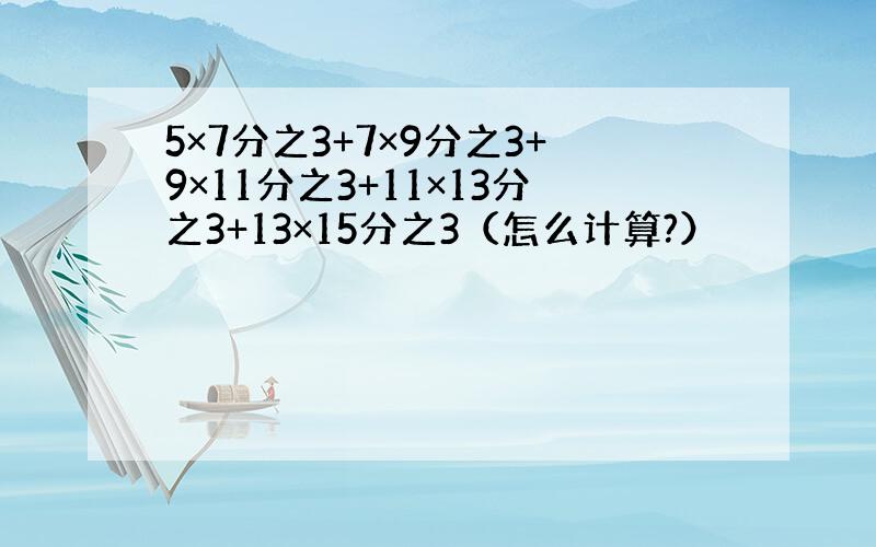 5×7分之3+7×9分之3+9×11分之3+11×13分之3+13×15分之3（怎么计算?）