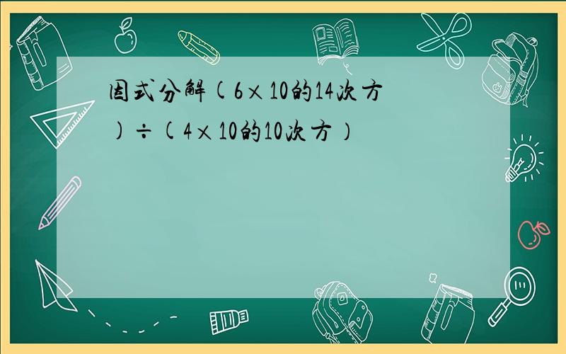 因式分解(6×10的14次方)÷(4×10的10次方）