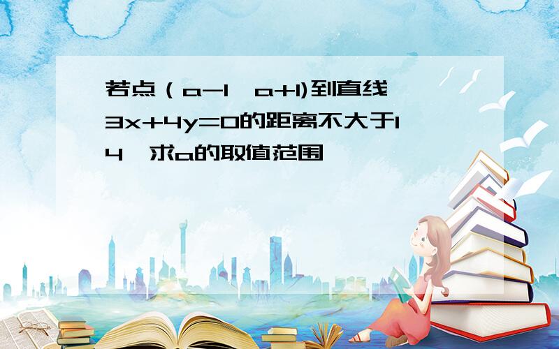 若点（a-1,a+1)到直线3x+4y=0的距离不大于14,求a的取值范围