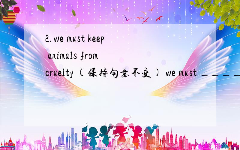 2.we must keep animals from cruelty (保持句意不变) we must _____an