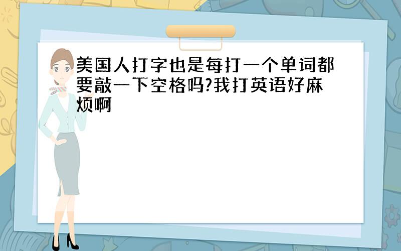 美国人打字也是每打一个单词都要敲一下空格吗?我打英语好麻烦啊