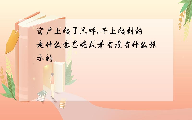 窗户上爬了只蝉,早上爬到的 是什么意思呢或者有没有什么预示的