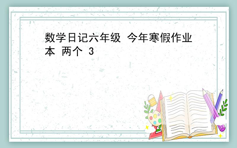 数学日记六年级 今年寒假作业本 两个 3