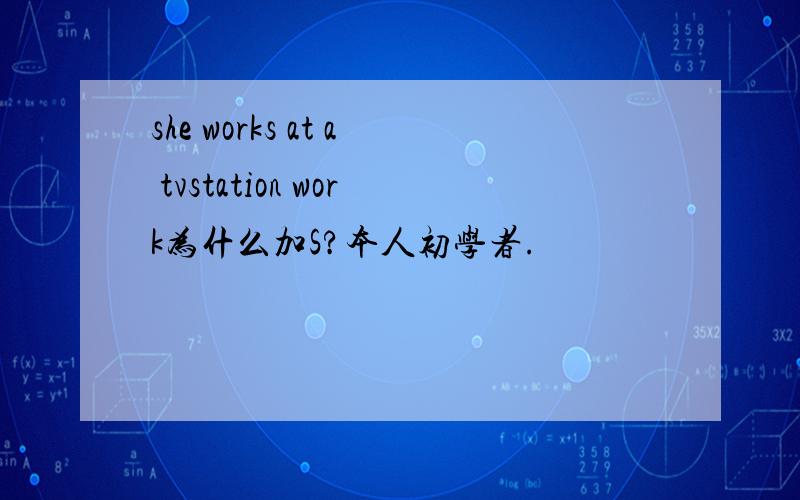 she works at a tvstation work为什么加S?本人初学者.