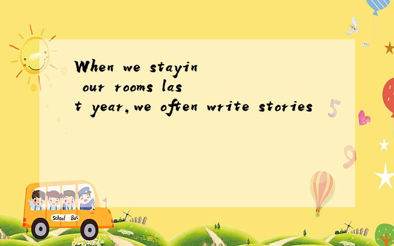 When we stayin our rooms last year,we often write stories