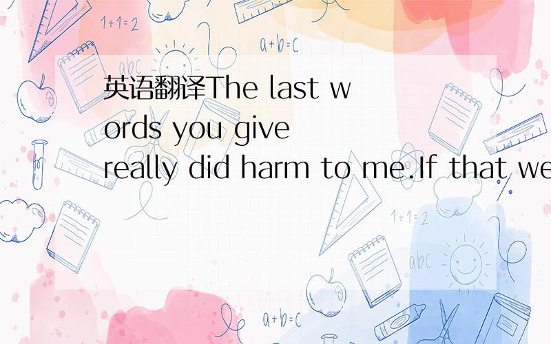 英语翻译The last words you give really did harm to me.If that we