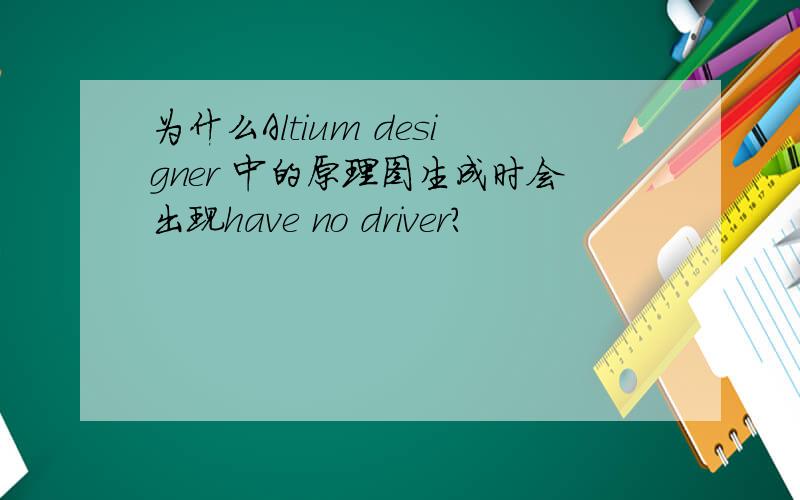 为什么Altium designer 中的原理图生成时会出现have no driver?