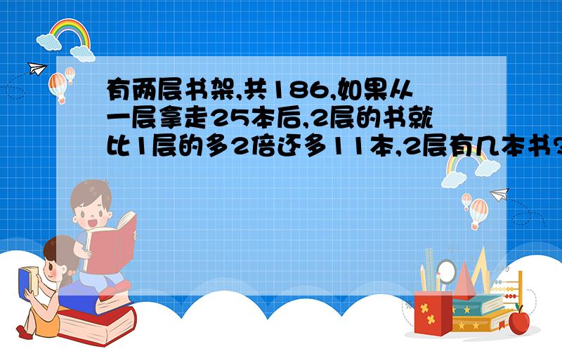 有两层书架,共186,如果从一层拿走25本后,2层的书就比1层的多2倍还多11本,2层有几本书?