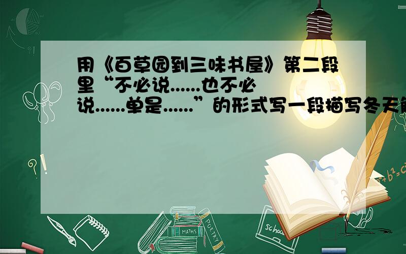 用《百草园到三味书屋》第二段里“不必说......也不必说......单是......”的形式写一段描写冬天触手成冰景象