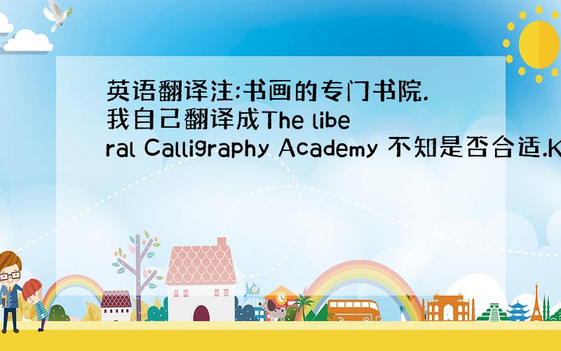 英语翻译注:书画的专门书院.我自己翻译成The liberal Calligraphy Academy 不知是否合适.K