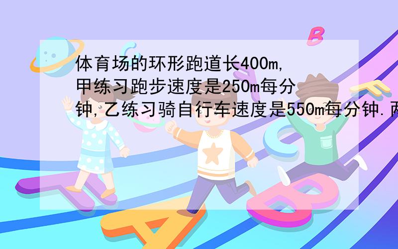 体育场的环形跑道长400m,甲练习跑步速度是250m每分钟,乙练习骑自行车速度是550m每分钟.两人同时从同地同向出发,