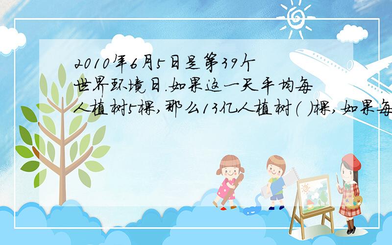 2010年6月5日是第39个世界环境日.如果这一天平均每人植树5棵,那么13亿人植树（ ）棵,如果每20棵树龄为20年的