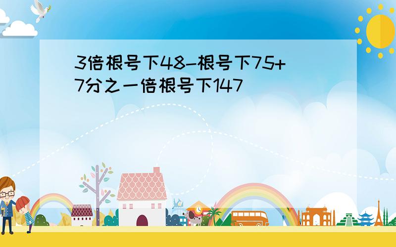 3倍根号下48-根号下75+7分之一倍根号下147