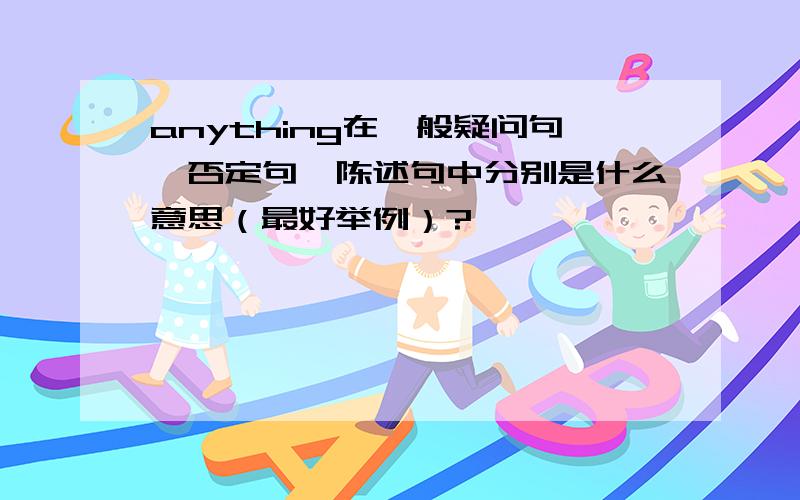 anything在一般疑问句、否定句、陈述句中分别是什么意思（最好举例）?