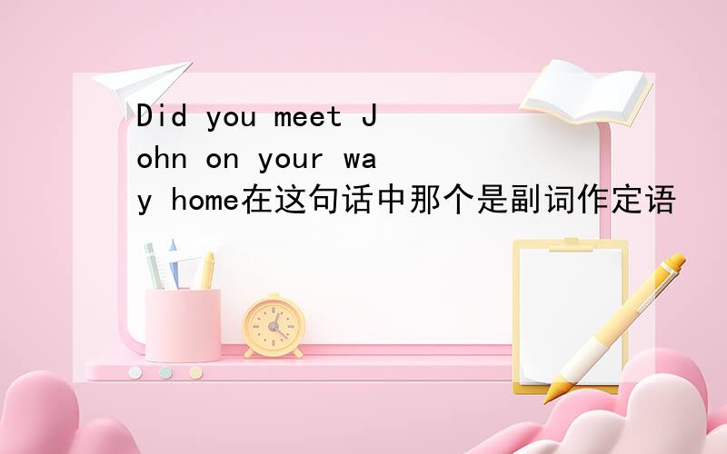 Did you meet John on your way home在这句话中那个是副词作定语