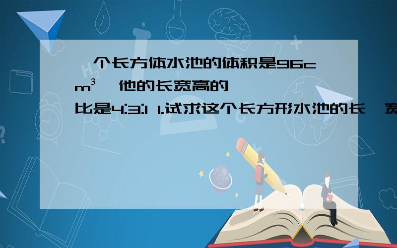 一个长方体水池的体积是96cm³,他的长宽高的比是4:3:1 1.试求这个长方形水池的长,宽,高分别是多少