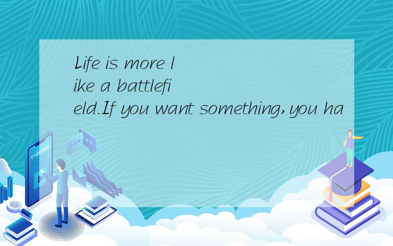 Life is more like a battlefield.If you want something,you ha