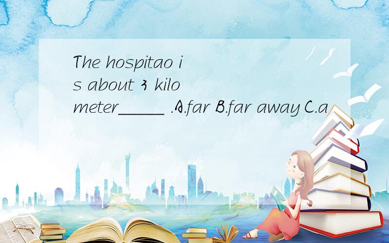 The hospitao is about 3 kilometer_____ .A.far B.far away C.a