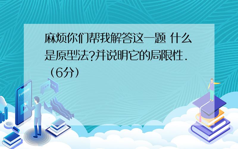 麻烦你们帮我解答这一题 什么是原型法?并说明它的局限性.（6分）