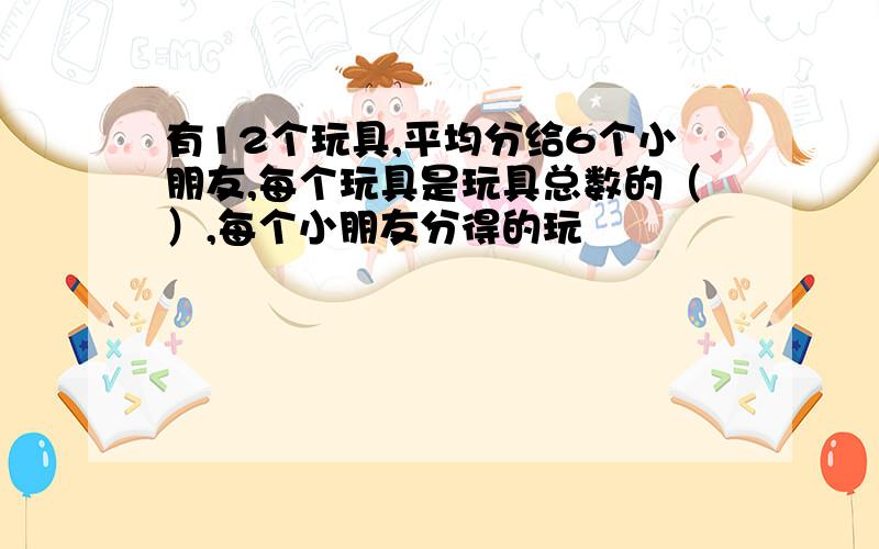 有12个玩具,平均分给6个小朋友,每个玩具是玩具总数的（）,每个小朋友分得的玩