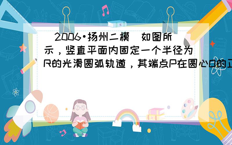 （2006•扬州二模）如图所示，竖直平面内固定一个半径为R的光滑圆弧轨道，其端点P在圆心O的正上方，另一个端点Q与圆心O