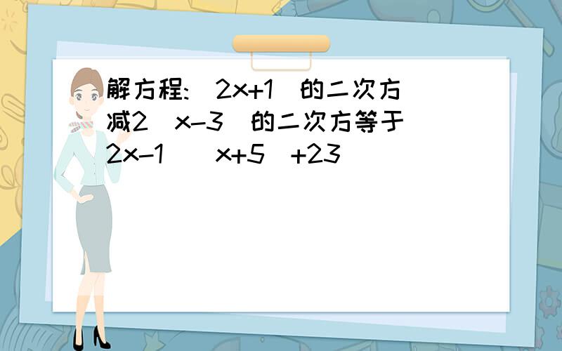 解方程:(2x+1)的二次方减2(x-3)的二次方等于(2x-1)(x+5)+23