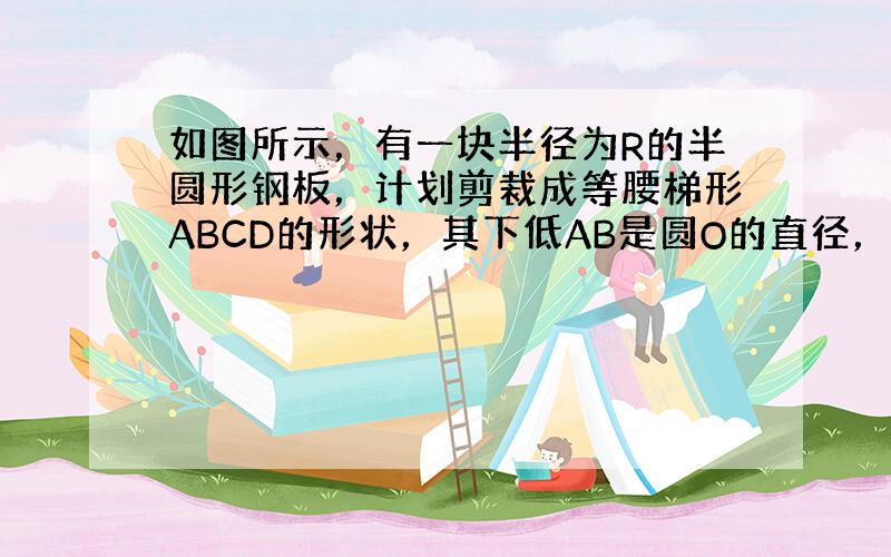 如图所示，有一块半径为R的半圆形钢板，计划剪裁成等腰梯形ABCD的形状，其下低AB是圆O的直径，上底CD的端点在圆周上，