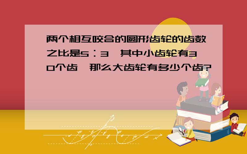 两个相互咬合的圆形齿轮的齿数之比是5：3,其中小齿轮有30个齿,那么大齿轮有多少个齿?