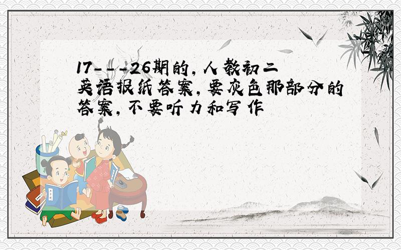 17---26期的,人教初二英语报纸答案,要灰色那部分的答案,不要听力和写作