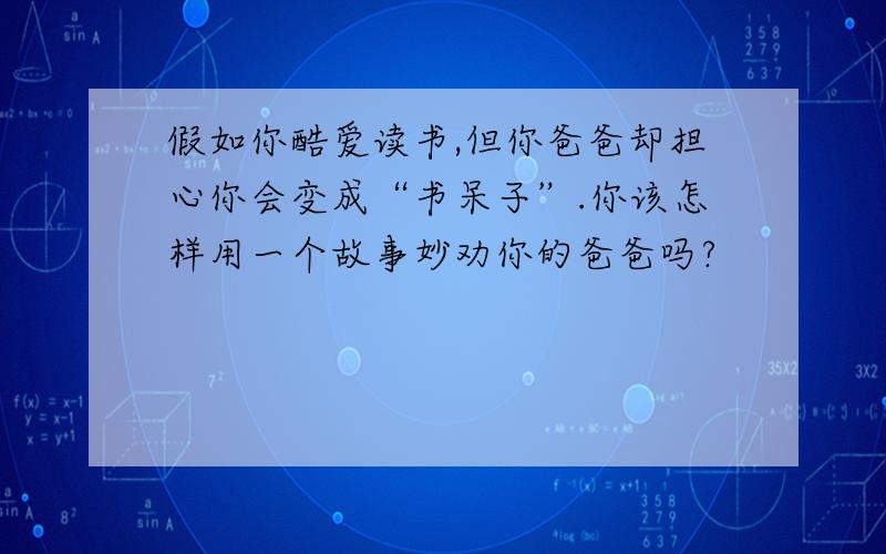 假如你酷爱读书,但你爸爸却担心你会变成“书呆子”.你该怎样用一个故事妙劝你的爸爸吗?