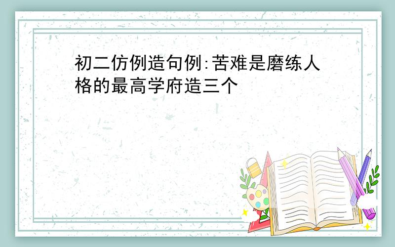 初二仿例造句例:苦难是磨练人格的最高学府造三个