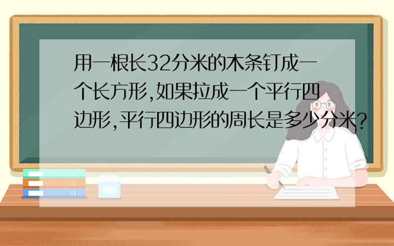 用一根长32分米的木条钉成一个长方形,如果拉成一个平行四边形,平行四边形的周长是多少分米?